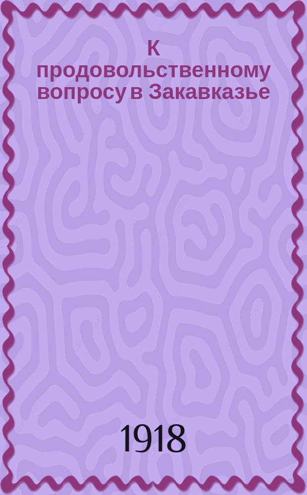 К продовольственному вопросу в Закавказье : (1917-18 с.-х. год)