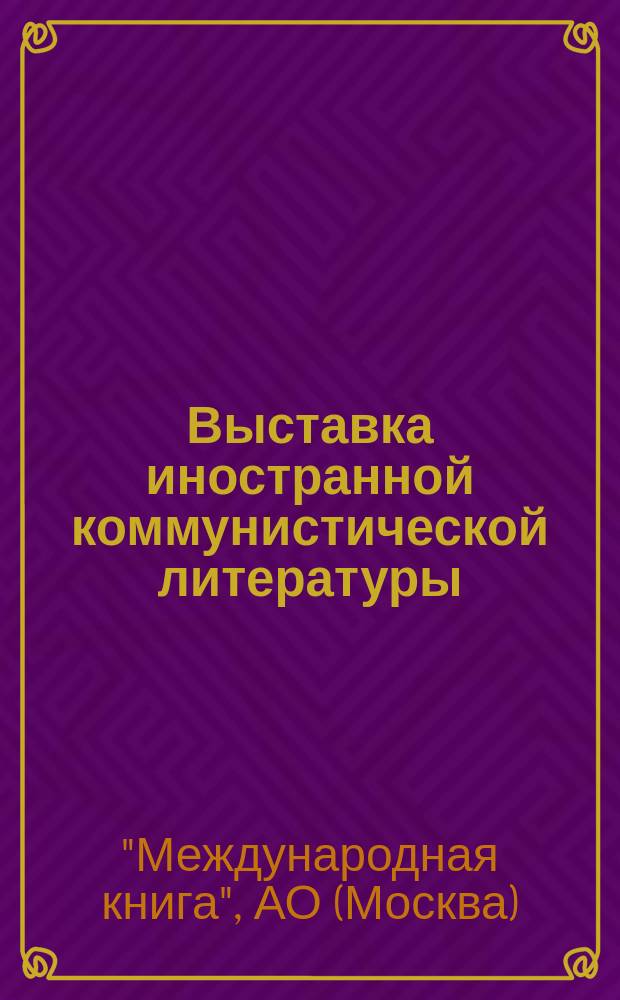 Выставка иностранной коммунистической литературы : Организ. Акц. о-вом "Междунар. кн." в залах Ленин. (б. Румянц.) б-ки : Краткий путеводитель