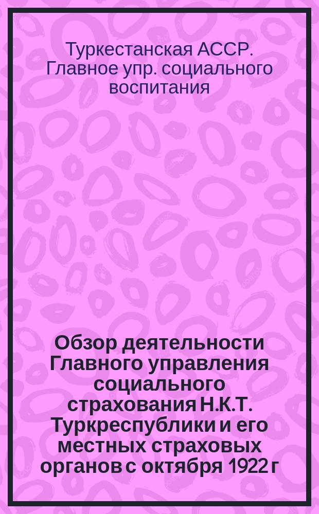 Обзор деятельности Главного управления социального страхования Н.К.Т. Туркреспублики и его местных страховых органов с октября 1922 г. по октябрь 1923 г.
