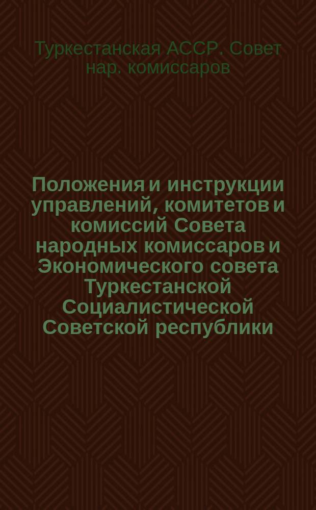 Положения и инструкции управлений, комитетов и комиссий Совета народных комиссаров и Экономического совета Туркестанской Социалистической Советской республики