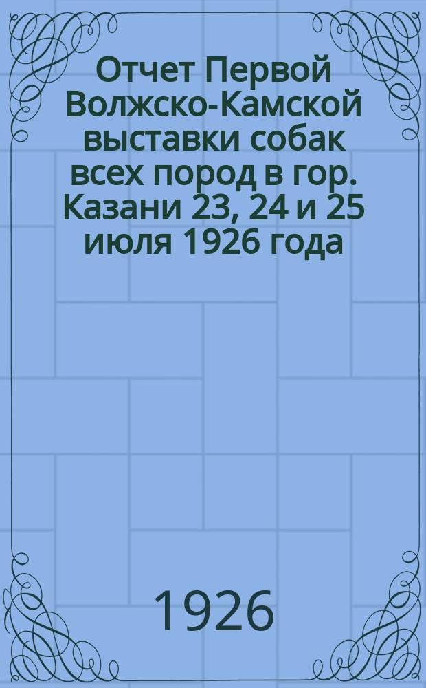 Отчет Первой Волжско-Камской выставки собак всех пород в гор. Казани 23, 24 и 25 июля 1926 года
