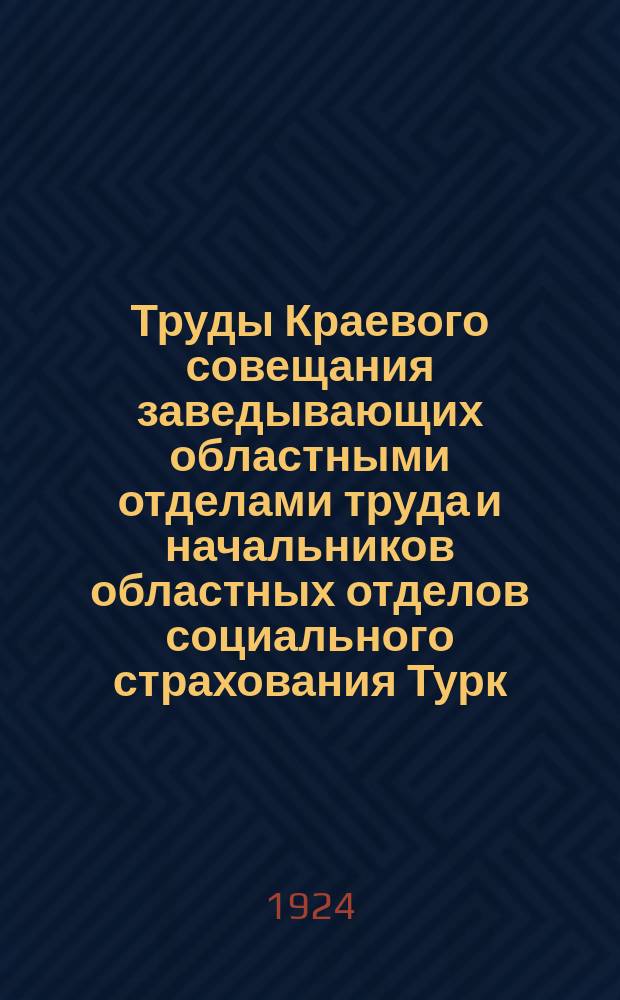Труды Краевого совещания заведывающих областными отделами труда и начальников областных отделов социального страхования Турк. сов. соц. республики 26-30 июня 1924 г.