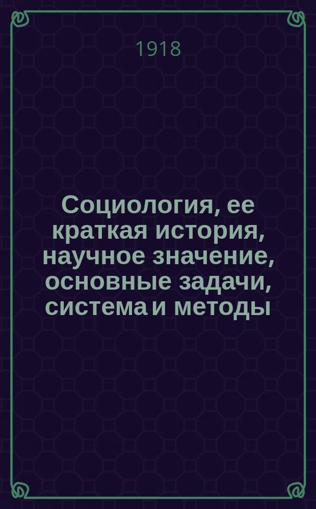 Социология, ее краткая история, научное значение, основные задачи, система и методы : Прил.: Указ. лит. по главнейшим вопр. социологии