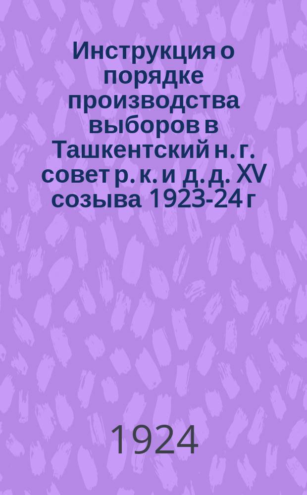 Инструкция о порядке производства выборов в Ташкентский н. г. совет р. к. и д. д. XV созыва 1923-24 г. на основании ст. 70 Конституции РСФСР