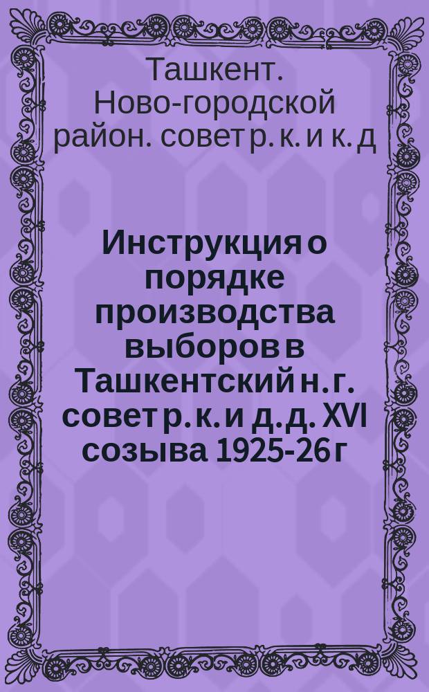 Инструкция о порядке производства выборов в Ташкентский н. г. совет р. к. и д. д. XVI созыва 1925-26 г. на основании ст. 70 Конституции РСФСР