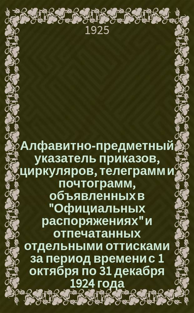 Алфавитно-предметный указатель приказов, циркуляров, телеграмм и почтограмм, объявленных в "Официальных распоряжениях" и отпечатанных отдельными оттисками за период времени с 1 октября по 31 декабря 1924 года, сохранивших силу на 31 декабря 1924 года