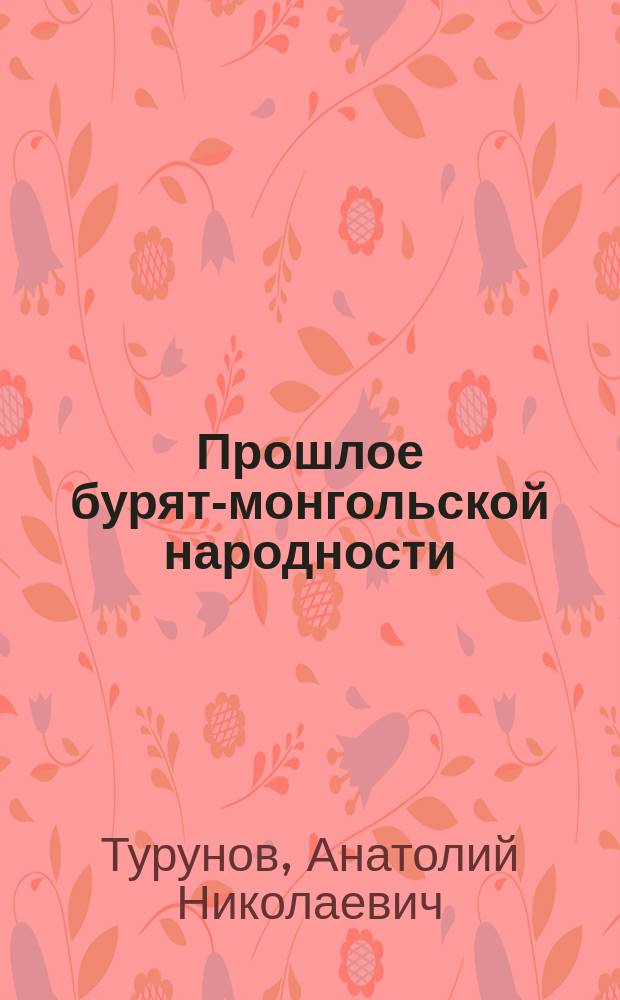 Прошлое бурят-монгольской народности : (Попул. истор.-этногр. очерк)