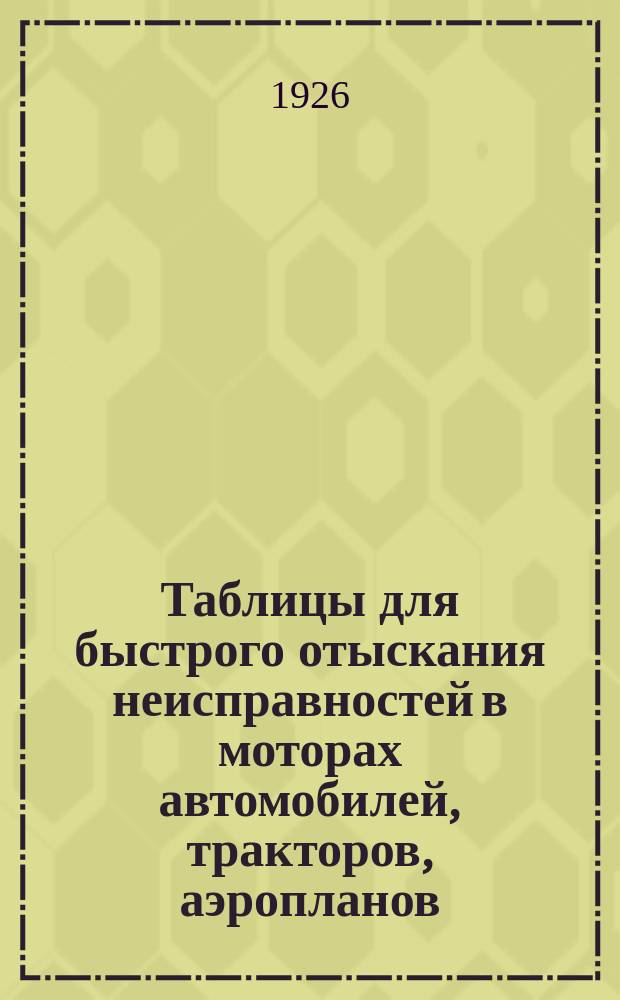 Таблицы для быстрого отыскания неисправностей в моторах автомобилей, тракторов, аэропланов, мотолодок, мотовагонов и т.п.