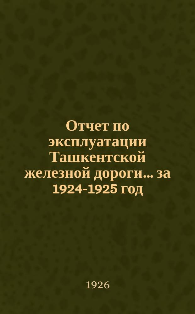 Отчет по эксплуатации Ташкентской железной дороги. ... за 1924-1925 год (С 1 окт. 1924 по 1 окт. 1925)