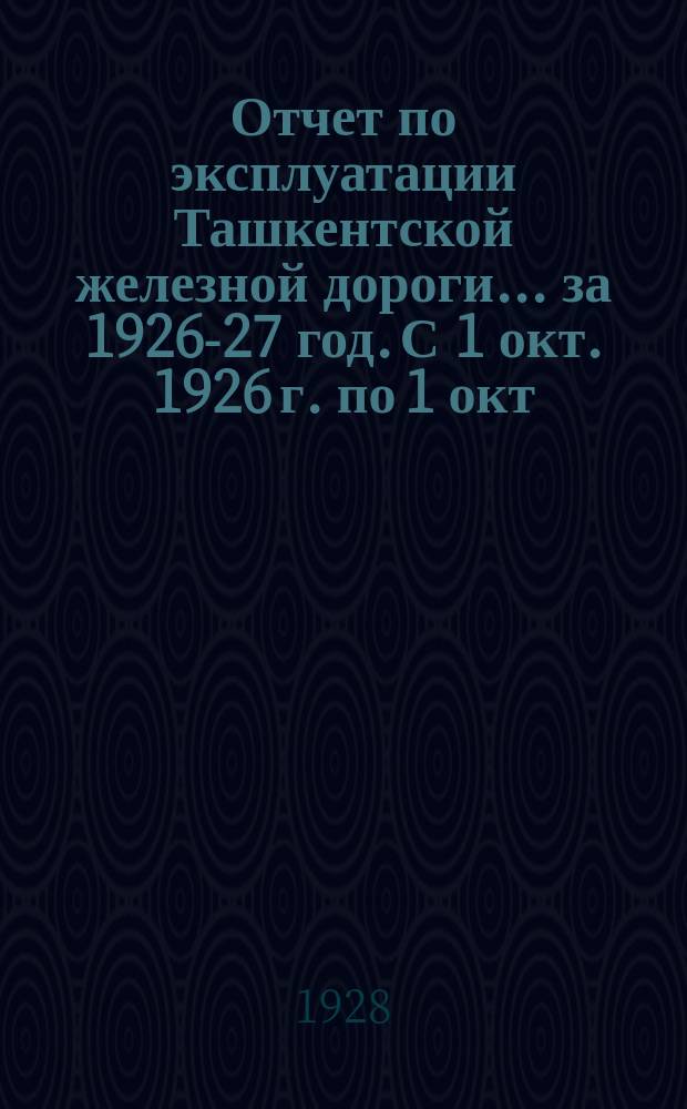 Отчет по эксплуатации Ташкентской железной дороги. ... за 1926-27 год. С 1 окт. 1926 г. по 1 окт. 1927 г.