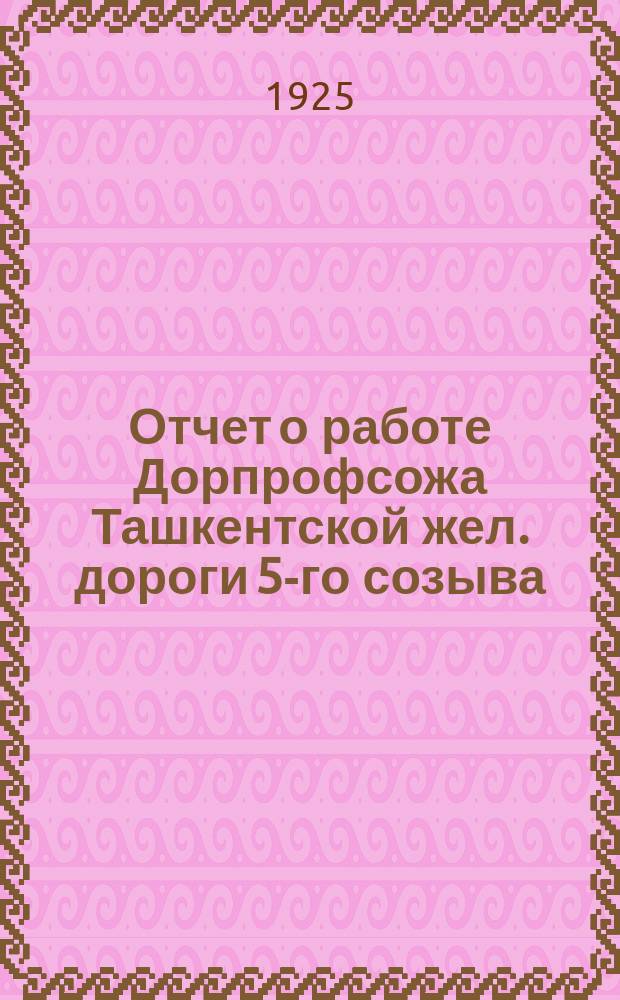 Отчет о работе Дорпрофсожа Ташкентской жел. дороги 5-го созыва : За время с 1 фев. 1924 г. по 1 апр. 1925 г. : К 6-му Дорожному съезду