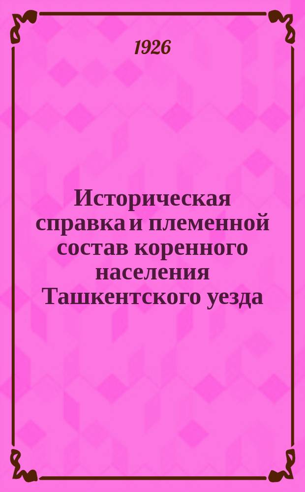 Историческая справка и племенной состав коренного населения Ташкентского уезда : Из материалов к нац. размежеванию в Туркестане
