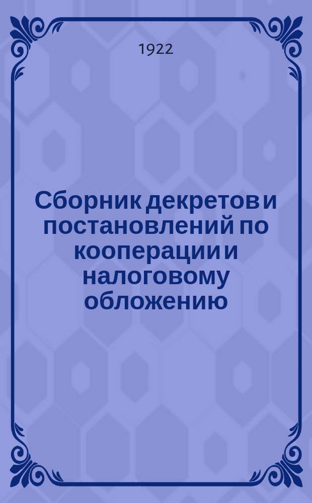 Сборник декретов и постановлений по кооперации и налоговому обложению : (Промысловый налог, гербовый сбор, местные налоги и сборы, судебные пошлины и проч., а также акцизы)