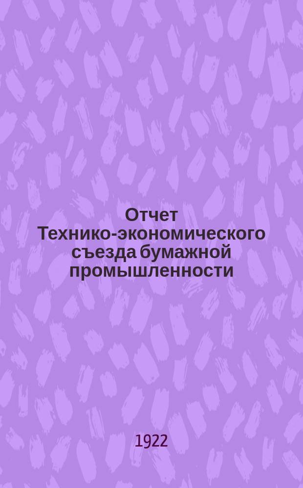 Отчет Технико-экономического съезда бумажной промышленности : 15-20 февр. 1922 г. : (По стеногр.)
