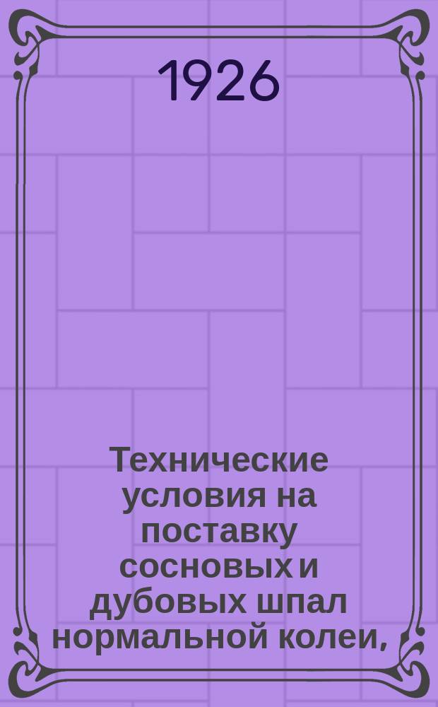 Технические условия на поставку сосновых и дубовых шпал нормальной колеи, (утвержденные начальником дорог 25-го сентября 1925 г.)