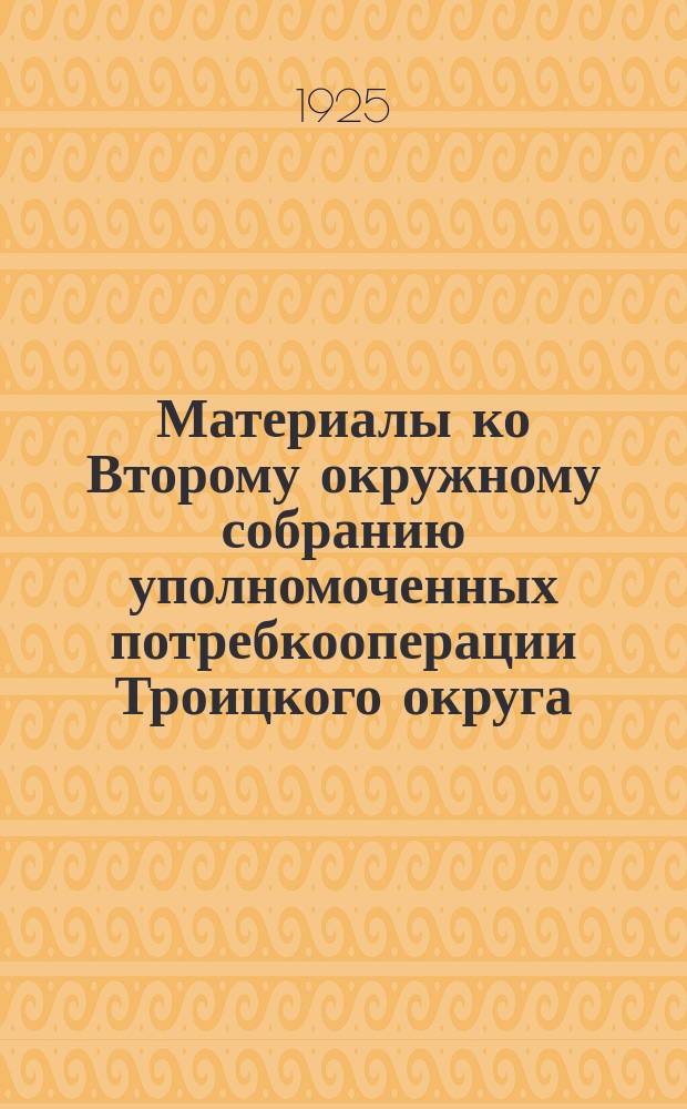 Материалы ко Второму окружному собранию уполномоченных потребкооперации Троицкого округа. 20 фев. 1925 г.
