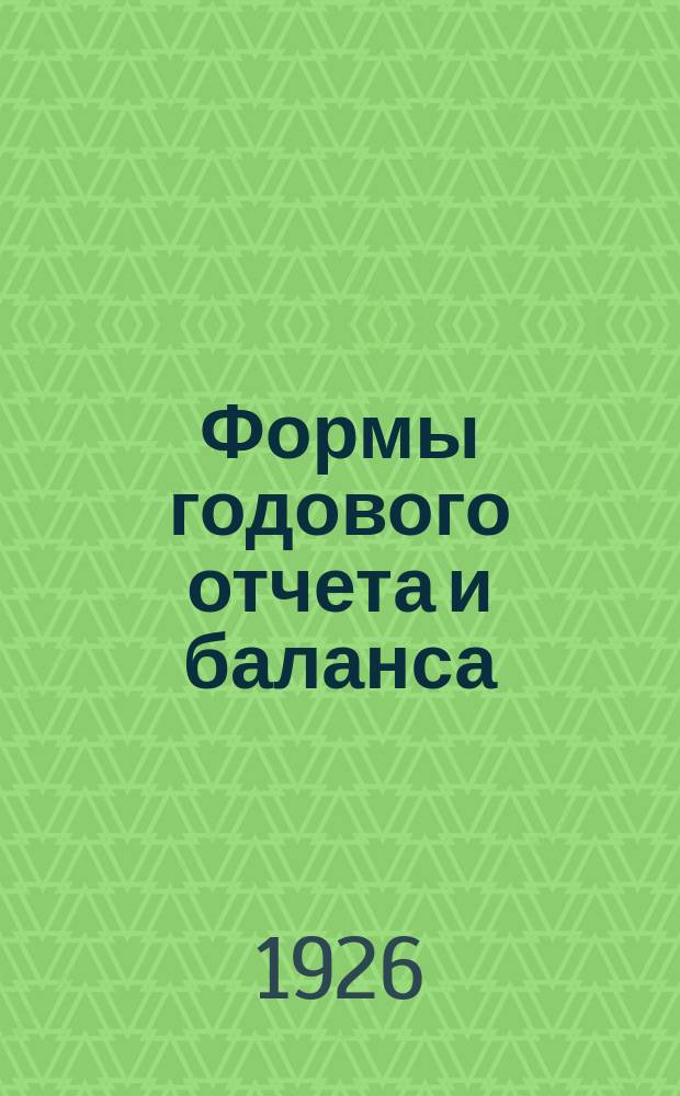 Формы годового отчета и баланса : К составлению годового отчета и баланса всех предприятий местной пром-сти : (К приказу ВСНХ РСФСР № 968 от 10/Х 1926 г.)