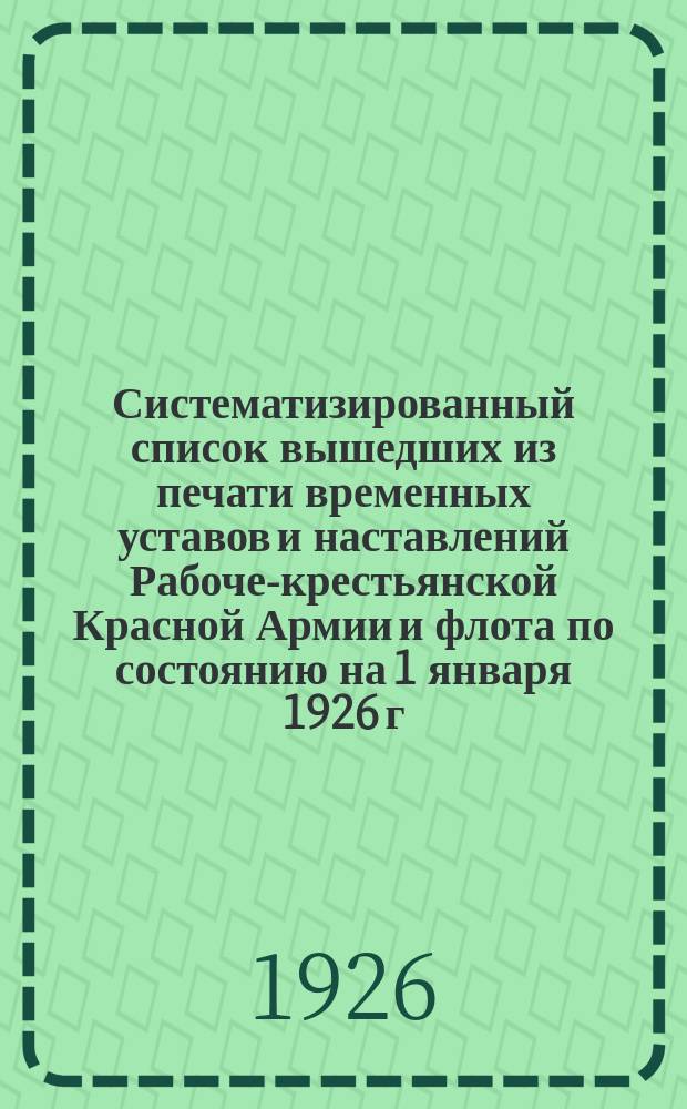Систематизированный список вышедших из печати временных уставов и наставлений Рабоче-крестьянской Красной Армии и флота по состоянию на 1 января 1926 г.