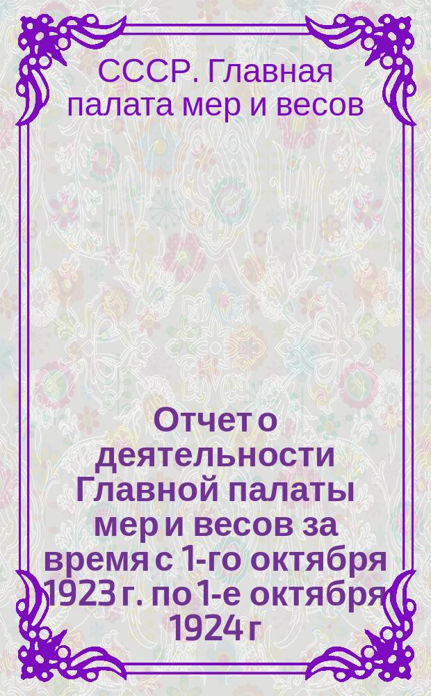 Отчет о деятельности Главной палаты мер и весов за время с 1-го октября 1923 г. по 1-е октября 1924 г., составленный на основании официальных данных ученым секретарем Палаты