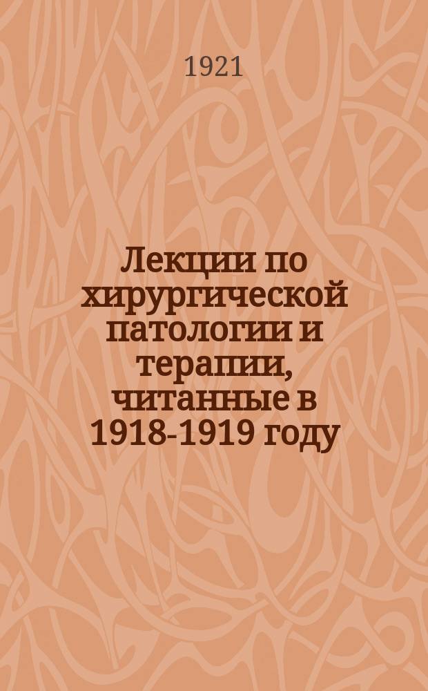 Лекции по хирургической патологии и терапии, читанные в 1918-1919 году