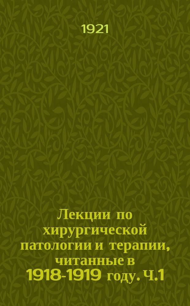 Лекции по хирургической патологии и терапии, читанные в 1918-1919 году. Ч.1 : Учение о ранах