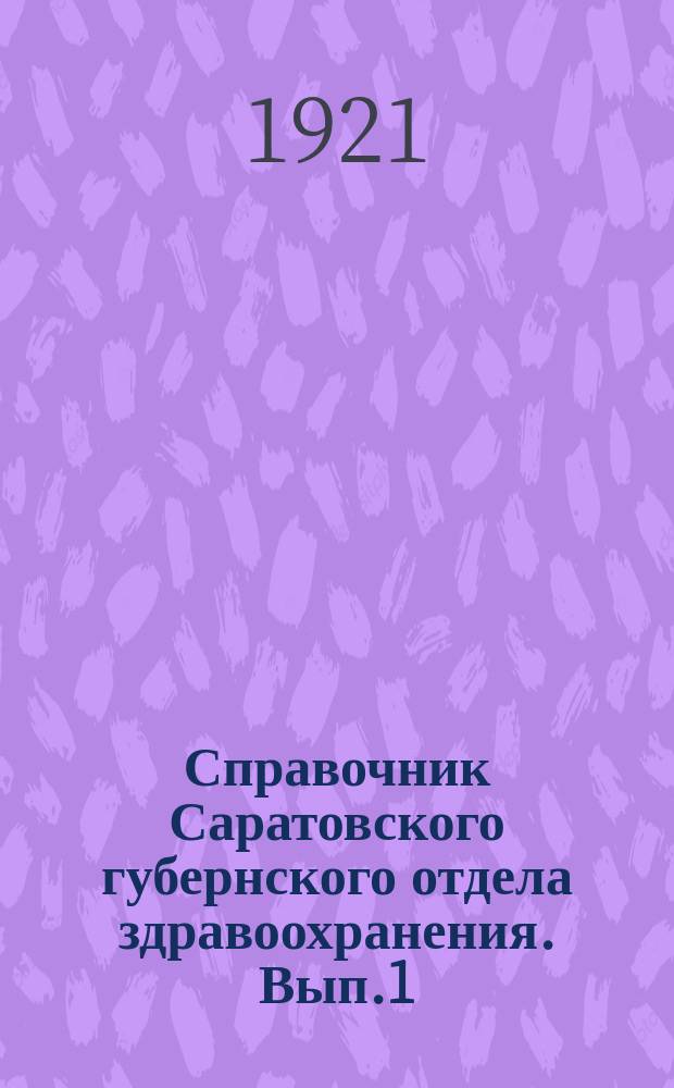 Справочник Саратовского губернского отдела здравоохранения. Вып.1 : Списки врачей, учреждений, аптек и другие сведения по состоянию на 15-е мая 1921 года