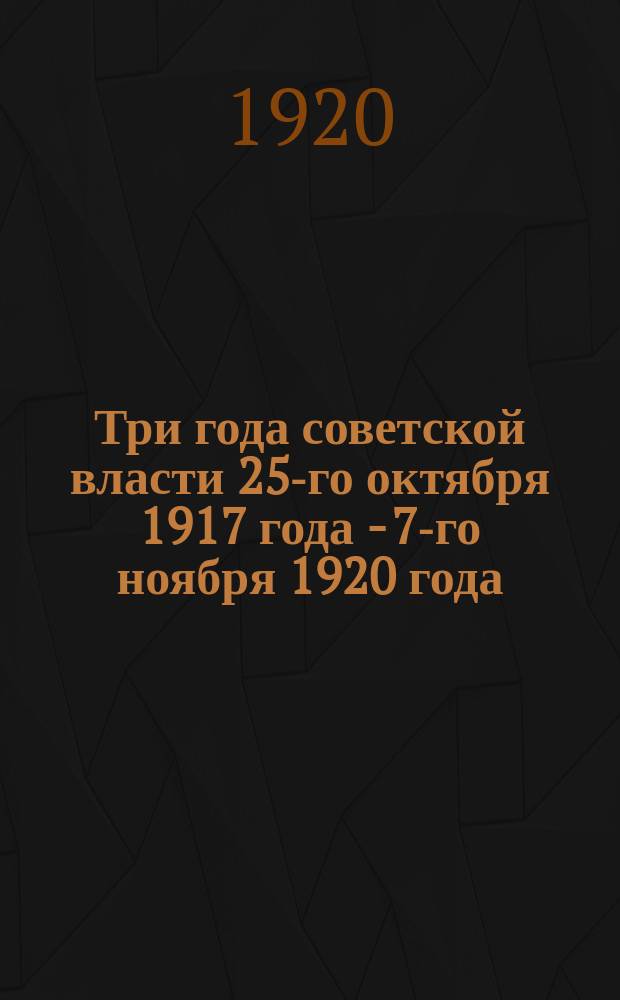 Три года советской власти 25-го октября 1917 года - 7-го ноября 1920 года : Сб.