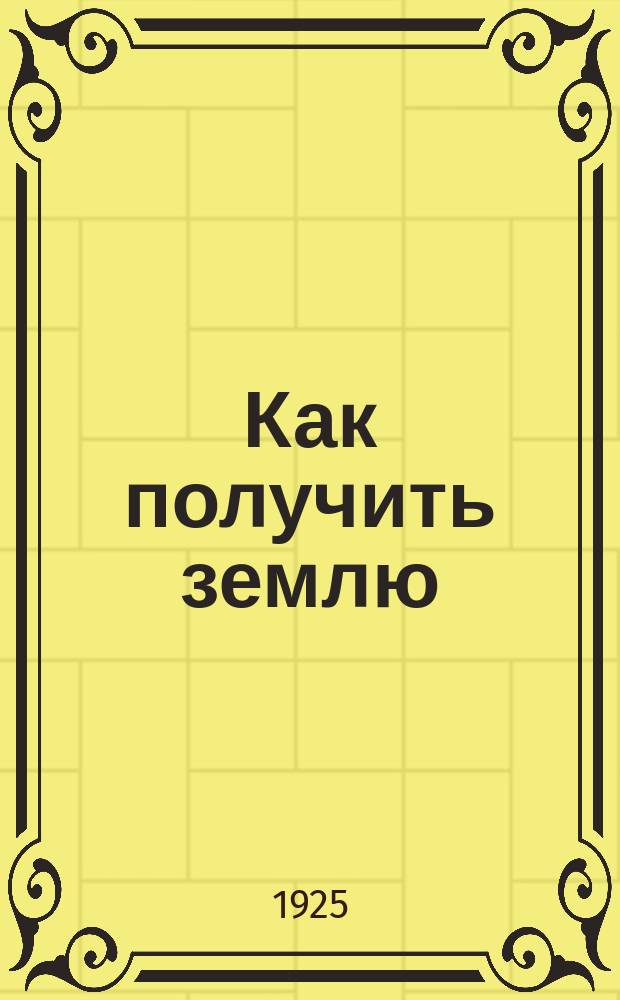 Как получить землю : (Пособие для крестьян)