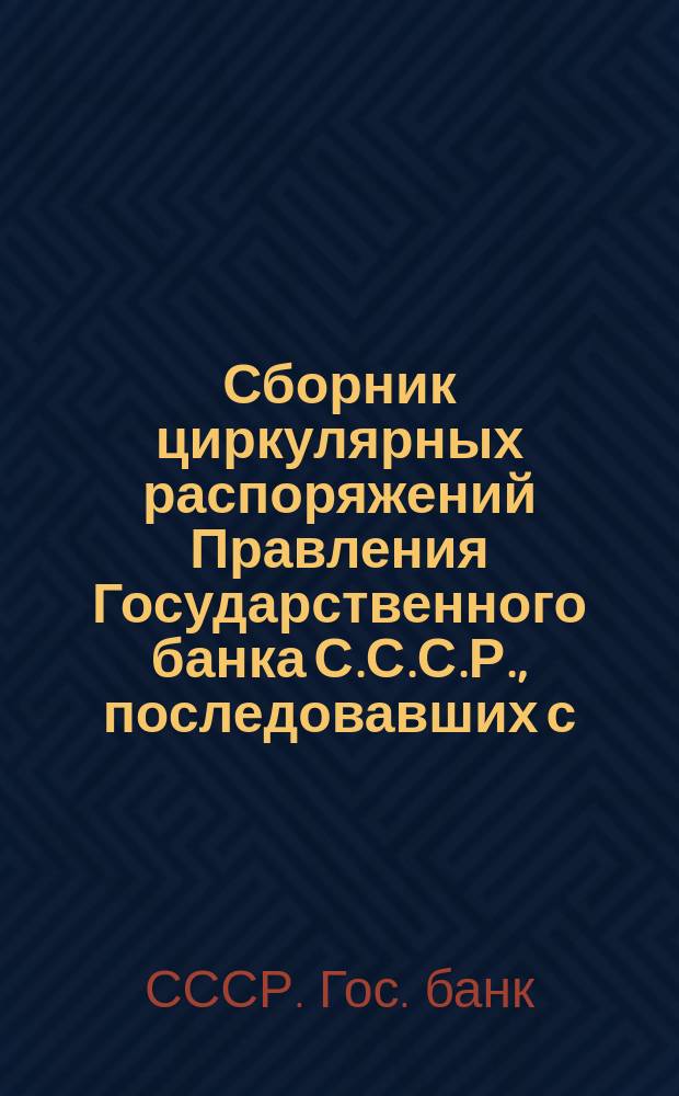 Сборник циркулярных распоряжений Правления Государственного банка С.С.С.Р., последовавших с ... : С прил. системат. и алф. указ