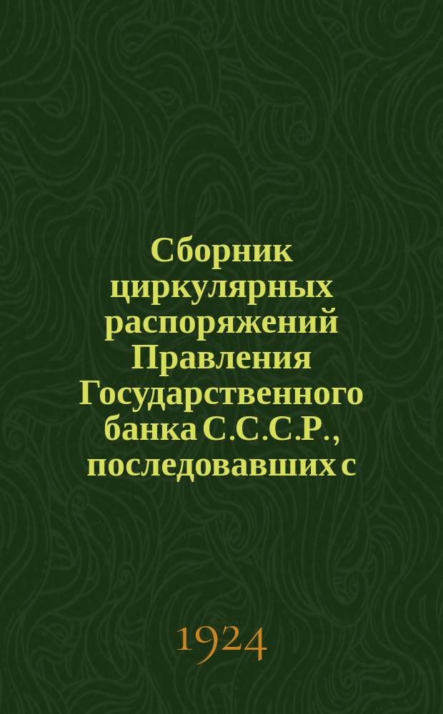 Сборник циркулярных распоряжений Правления Государственного банка С.С.С.Р., последовавших с .. : С прил. системат. и алф. указ. ... 1 апреля 1924 г. по 1 октября 1924 года