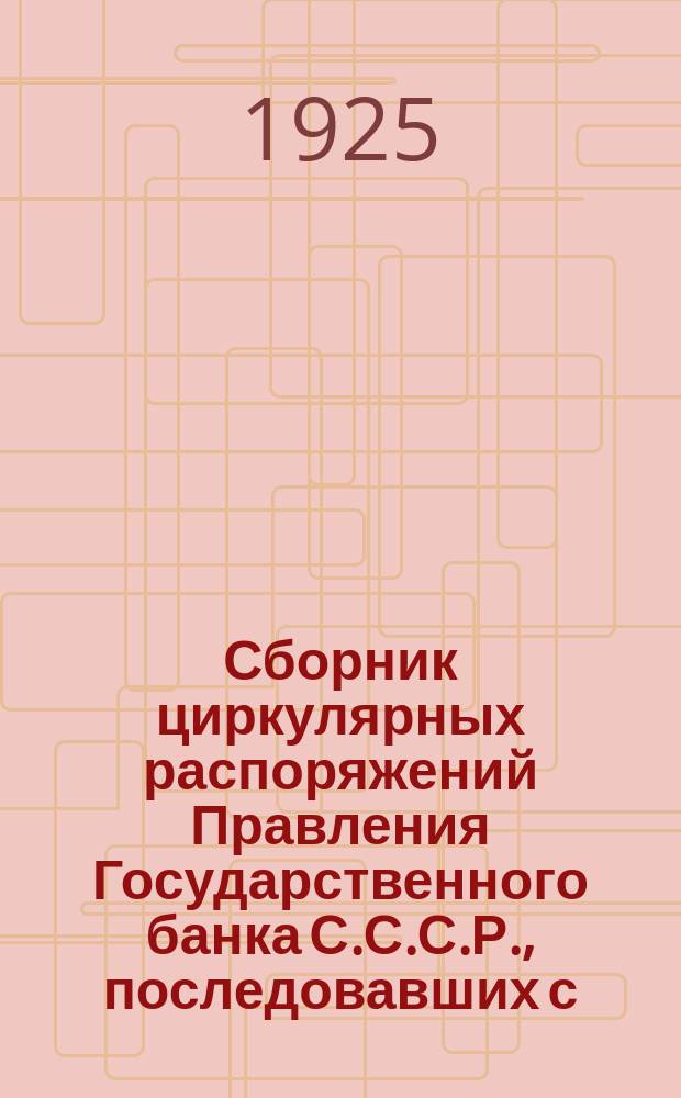 Сборник циркулярных распоряжений Правления Государственного банка С.С.С.Р., последовавших с .. : С прил. системат. и алф. указ. ... 1 октября 1924 г. по 1 апреля 1925 года