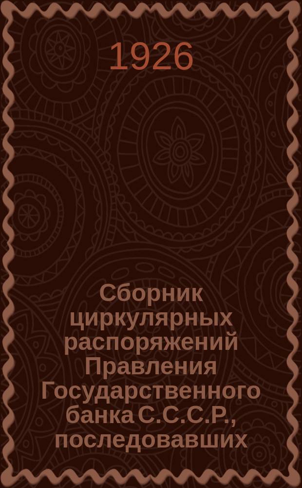 Сборник циркулярных распоряжений Правления Государственного банка С.С.С.Р., последовавших... ... с 1 апреля 1926 г. по 30 сентября 1926 г.