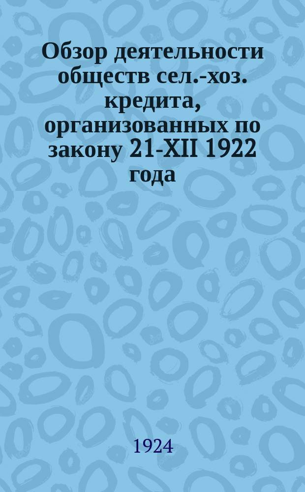 Обзор деятельности обществ сел.-хоз. кредита, организованных по закону 21-XII 1922 года