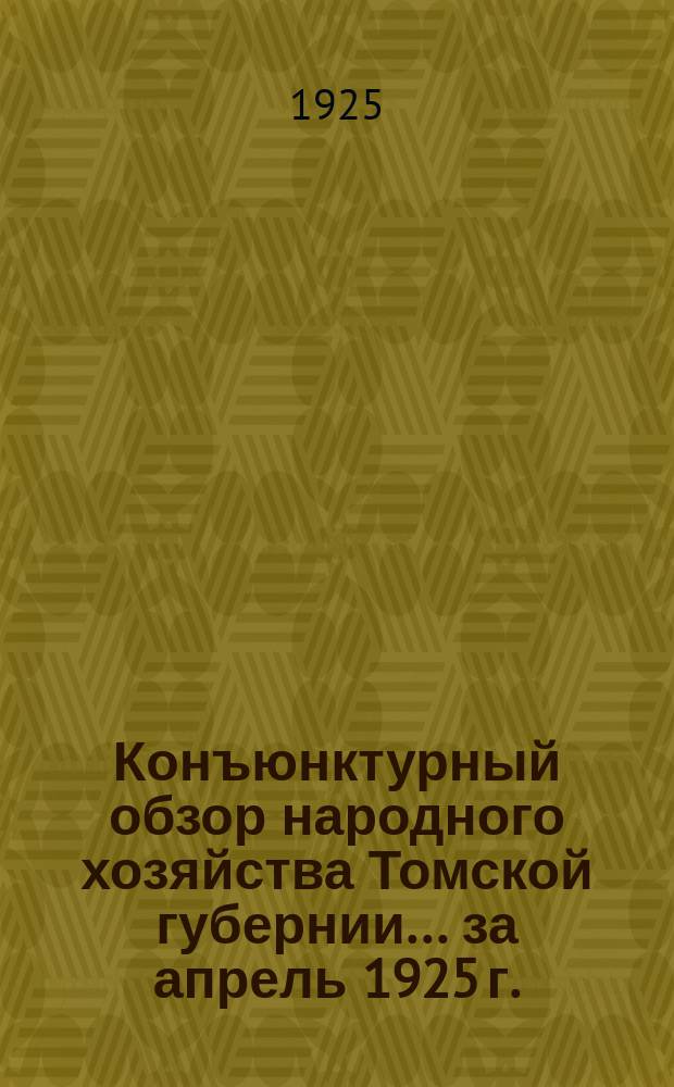 Конъюнктурный обзор народного хозяйства Томской губернии. ... за апрель 1925 г.