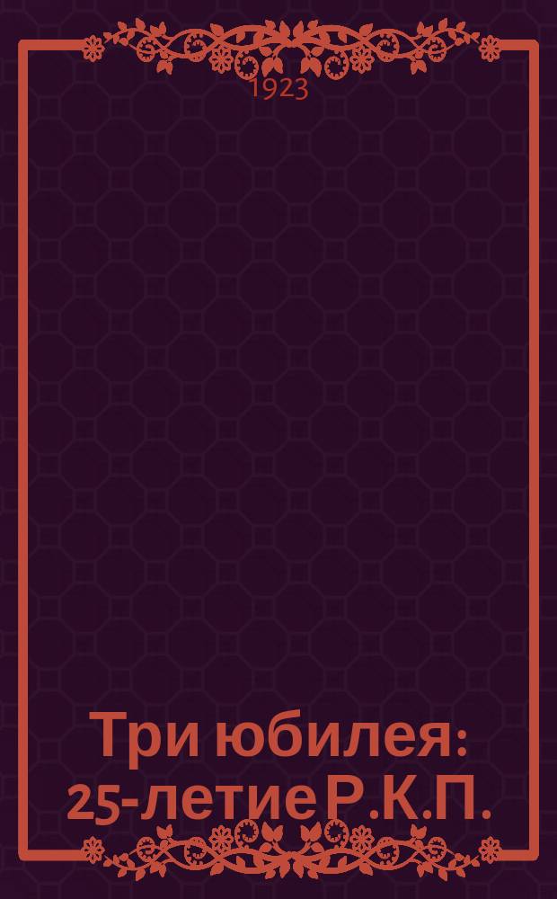 Три юбилея : 25-летие Р.К.П.(б). (1898 14/III 1923) 40-летие со дня смерти Маркса (1883 14/III 1923) 75-летие со дня издания Коммунистического манифеста (1848-1823)