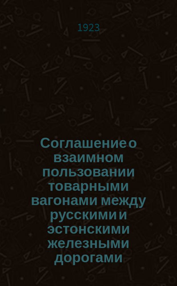 Соглашение о взаимном пользовании товарными вагонами между русскими и эстонскими железными дорогами : (Ч.2. Соглашения о прямом сообщении и о пользовании товарными вагонами между рус. и эстон. ж. д., составляющего прил. к Русско-эстонской конвенции)