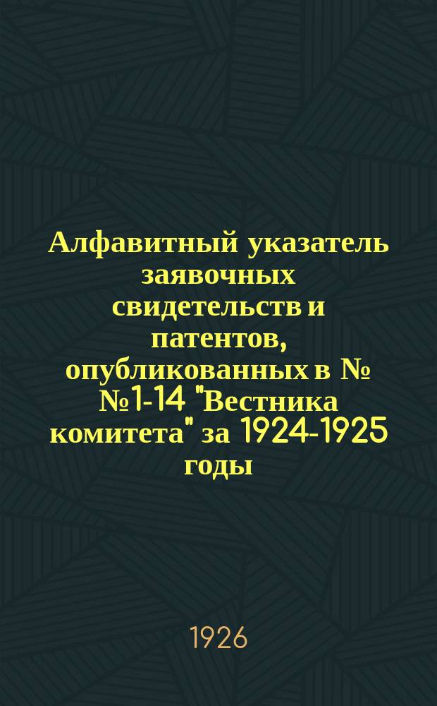 Алфавитный указатель заявочных свидетельств и патентов, опубликованных в №№ 1-14 "Вестника комитета" за 1924-1925 годы
