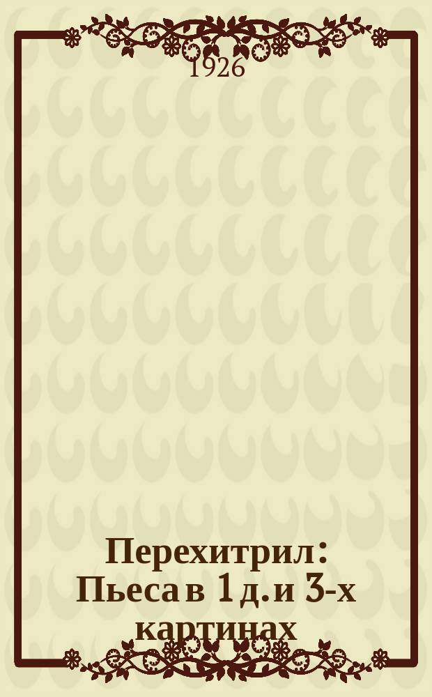 Перехитрил : Пьеса в 1 д. и 3-х картинах