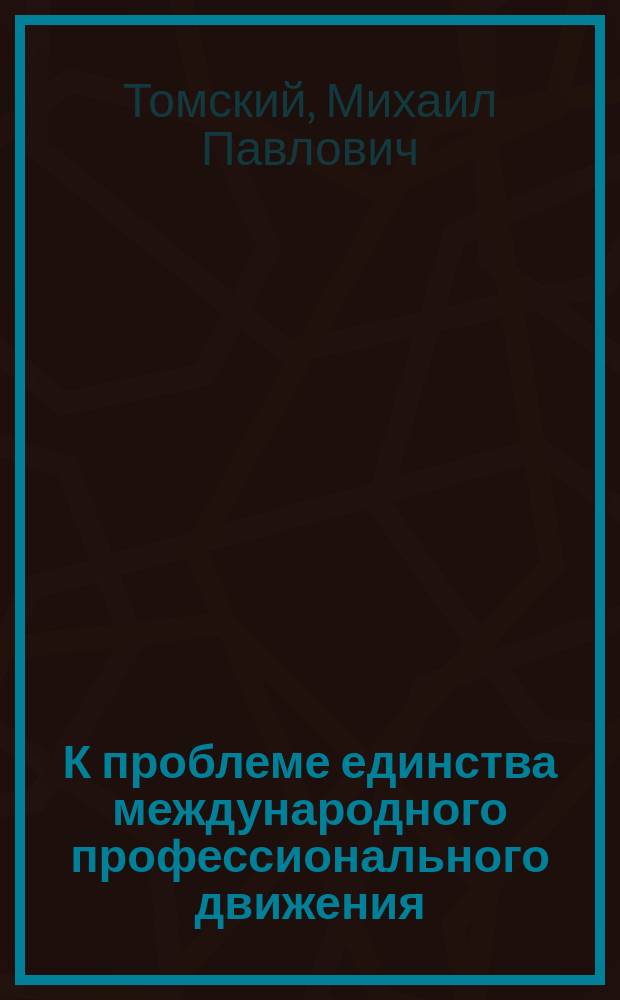 К проблеме единства международного профессионального движения : Из речей М.П.Томского