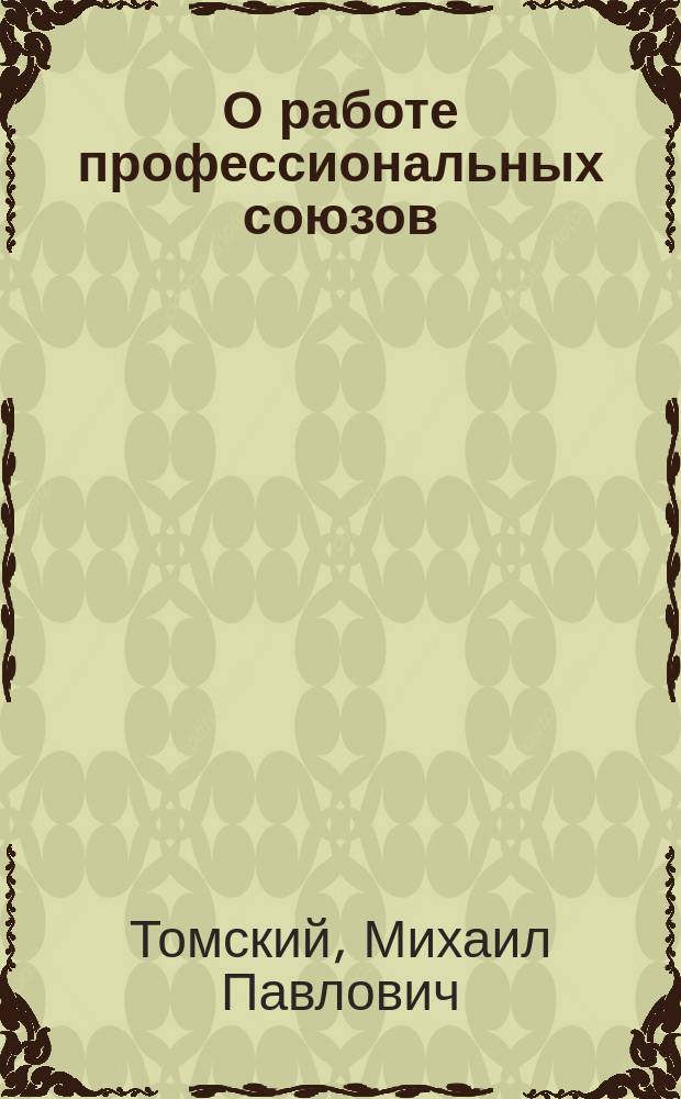 О работе профессиональных союзов : Доклад XIV Съезду ВКП(б) 29 дек. 1925 г. и резолюция XIV Съезда ВКП(б) по докладу М.П.Томского