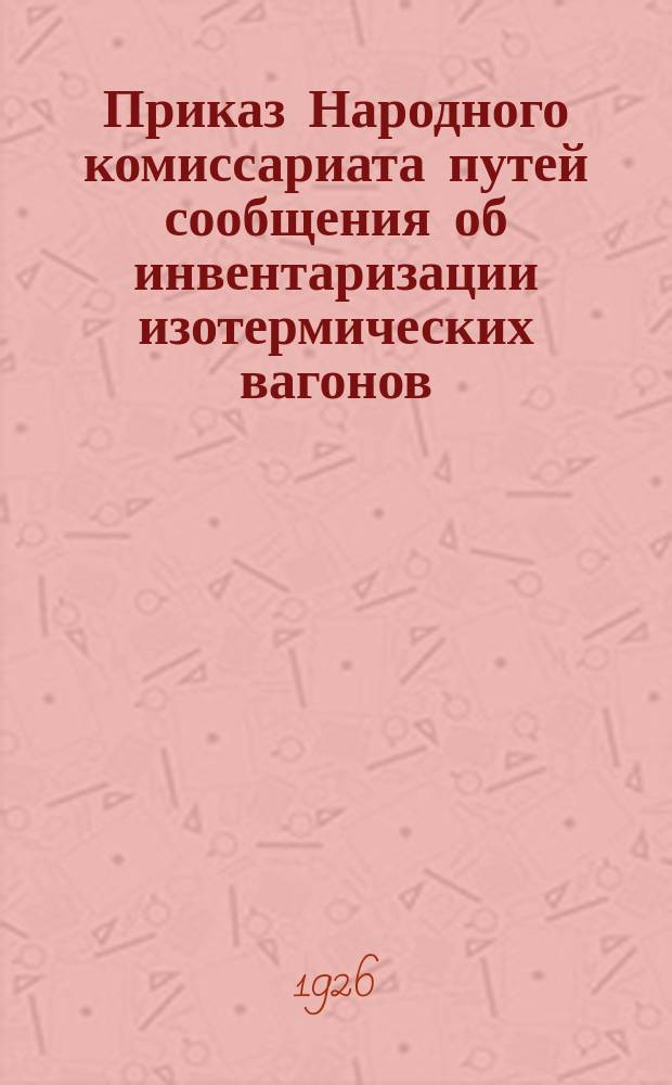 Приказ Народного комиссариата путей сообщения об инвентаризации изотермических вагонов : (В отмену разд.I Приказа Ц от 18 апр. 1924 г. за № 830, опублик. в брош. за № 115 и Приказа Ц за код. № 6803, опублик. в Оф. отд. "ВПС" № 696)
