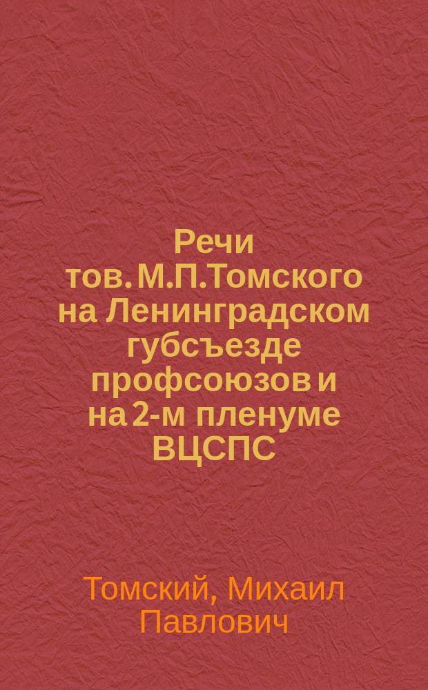 Речи тов. М.П.Томского на Ленинградском губсъезде профсоюзов и на 2-м пленуме ВЦСПС; Резолюции 2-го Пленума ВЦСПС о тарифно-экономической и организационной работе профсоюзов: С прил. декларации Англо-рус. профсоюз. конф
