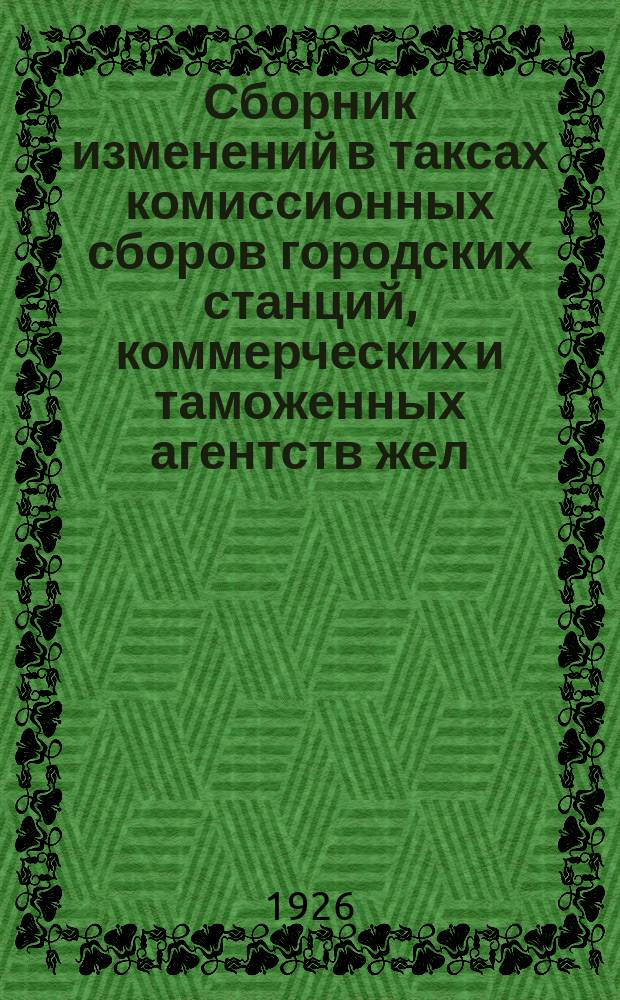 Сборник изменений в таксах комиссионных сборов городских станций, коммерческих и таможенных агентств жел. дор. СССР : (Таксы представлены ж. д. на основании Цирк ЦЧ от 6 марта 1926 г. № 255)