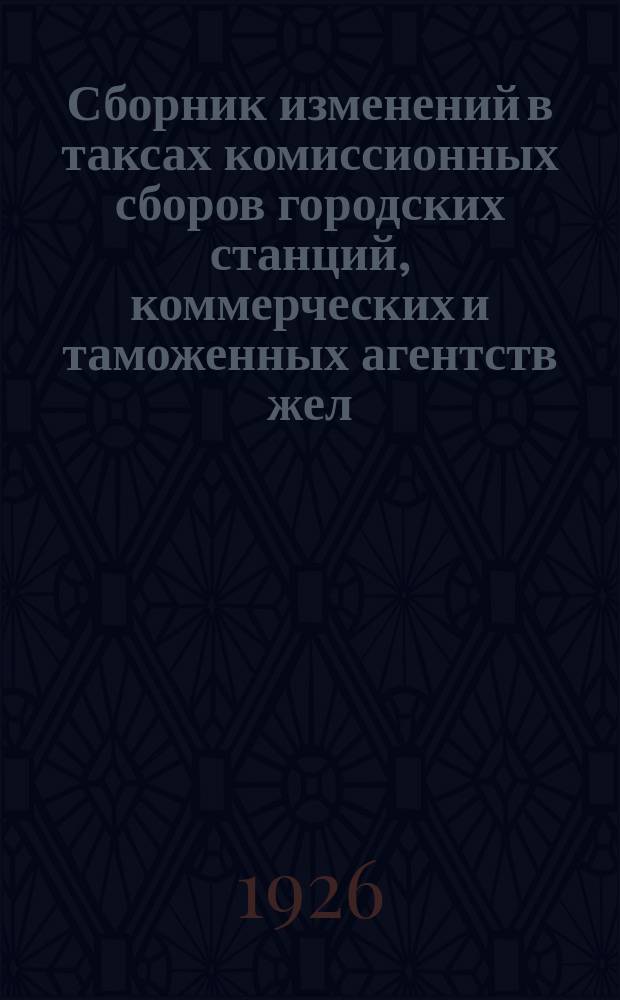 Сборник изменений в таксах комиссионных сборов городских станций, коммерческих и таможенных агентств жел. дор. СССР : (Таксы представлены ж. д. на основании Цирк ЦЧ от 6 марта 1926 г. № 255). № 1