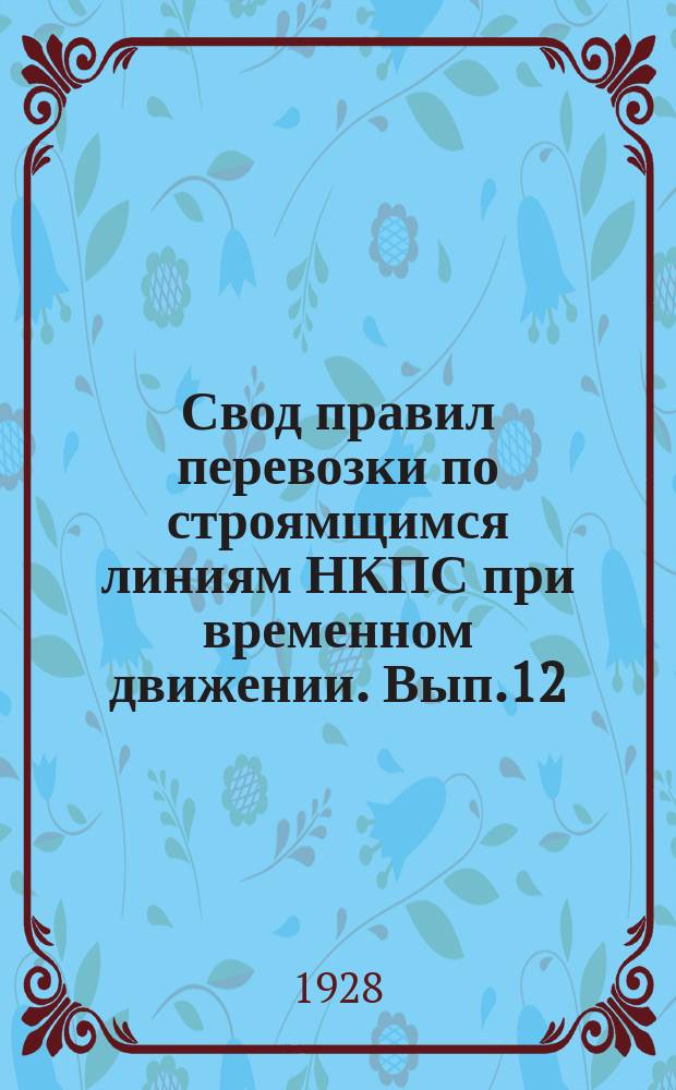 Свод правил перевозки по строямщимся линиям НКПС при временном движении. [Вып.12] : Правила перевозки пассажиров, багажа и грузов по Северной части Туркестано-Сибирской новостройки при перевозках с рабочими поездами и при временном движении