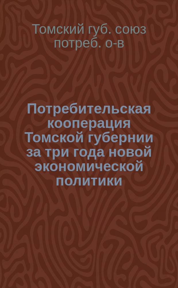 Потребительская кооперация Томской губернии за три года новой экономической политики : (1-ое июня 1921 г. - 1-ое июня 1924 г.) : Обзор работы