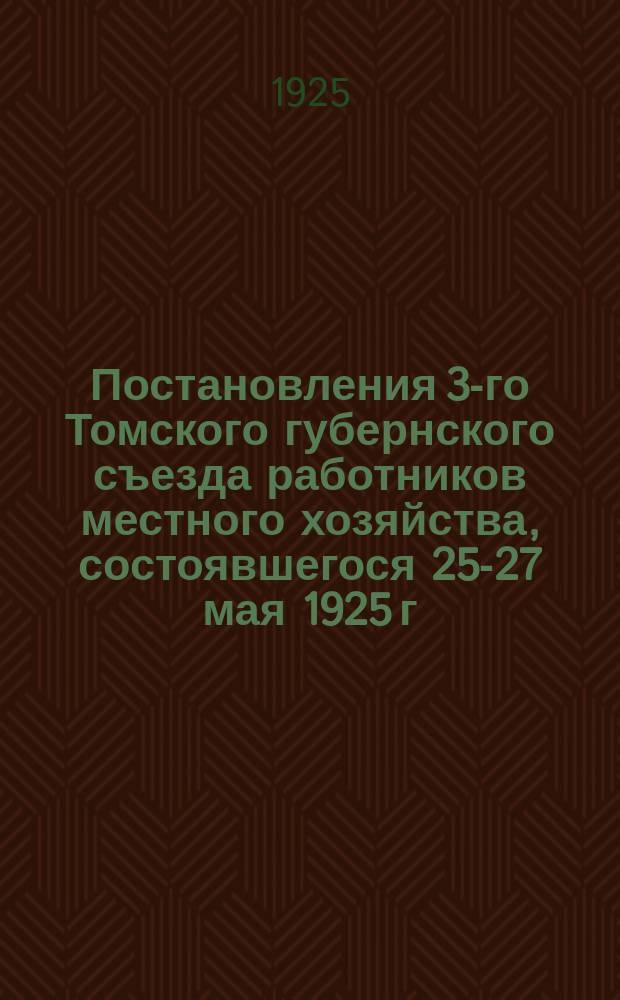 Постановления 3-го Томского губернского съезда работников местного хозяйства, состоявшегося 25-27 мая 1925 г.