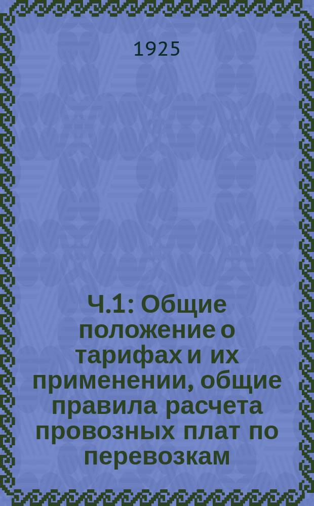 Ч.1 : Общие положение о тарифах и их применении, общие правила расчета провозных плат по перевозкам, совершаемых на особых основаниях, нормы и правила исчисления и взимания дополнительных сборов