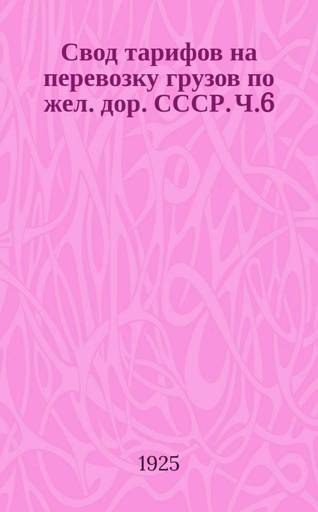Свод тарифов на перевозку грузов по жел. дор. СССР. Ч.6 : Объединенный сборник пассажирских и грузовых тарифных расстояний в метрической системе, применяемых в прямых сообщениях дорог СССР