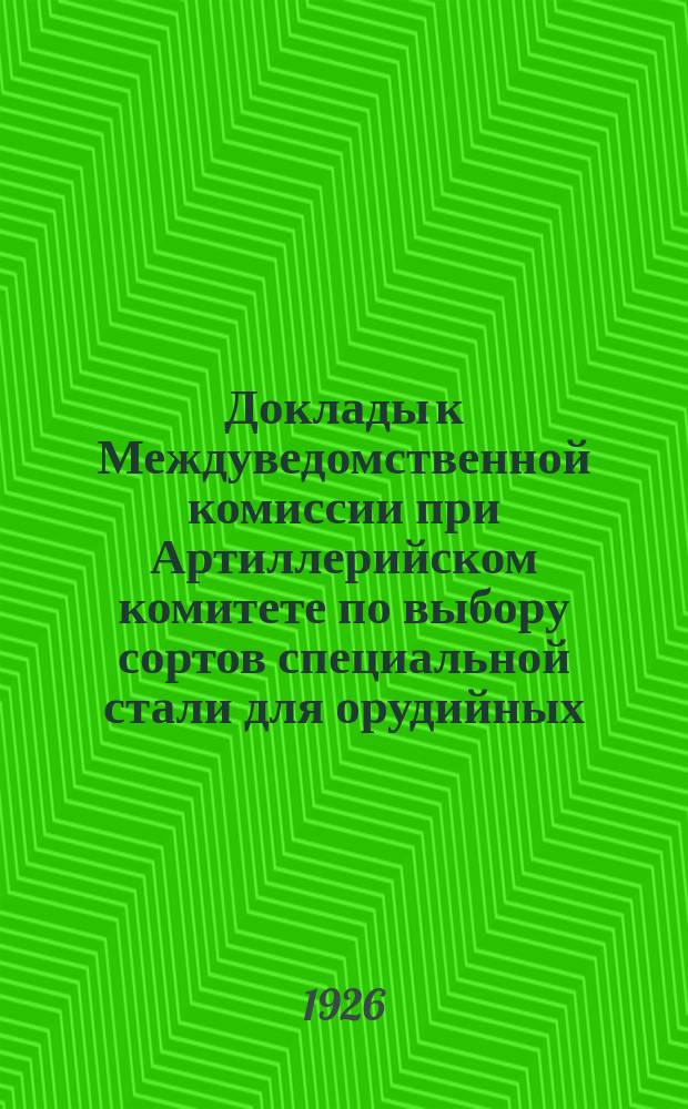 Доклады к Междуведомственной комиссии при Артиллерийском комитете по выбору сортов специальной стали для орудийных, пулеметных и ружейных стволов. Ч.1